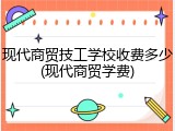 现代商贸技工学校收费多少(现代商贸学费)