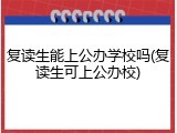 复读生能上公办学校吗(复读生可上公办校)