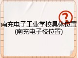 南充电子工业学校具体位置(南充电子校位置)