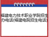 福建电力技术职业学院招生办电话(福建电院招生电话)