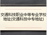 交通科技职业中等专业学校地址(交通科技中专地址)
