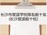 长沙市复读学校排名前十名(长沙复读前十校)