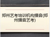 郑州艺考培训机构播音(郑州播音艺考)