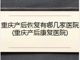 重庆产后恢复有哪几家医院(重庆产后康复医院)