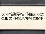 艺考培训学校 传媒艺考怎么报名(传媒艺考报名指南)