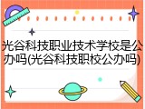 光谷科技职业技术学校是公办吗(光谷科技职校公办吗)