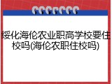 绥化海伦农业职高学校要住校吗(海伦农职住校吗)