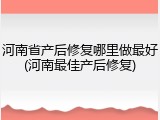 河南省产后修复哪里做最好(河南最佳产后修复)