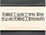无锡轻工业技工学校 职校怎么样(无锡轻工职校如何)