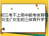 初三考不上高中能考体育吗女生("女生初三体育升学")