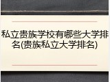 私立贵族学校有哪些大学排名(贵族私立大学排名)