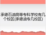 承德石油高等专科学校有几个校区(承德油专几校区)