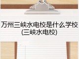 万州三峡水电校是什么学校(三峡水电校)