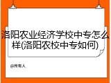 洛阳农业经济学校中专怎么样(洛阳农校中专如何)