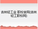 吉林轻工业 职校官网(吉林轻工职校网)