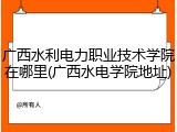 广西水利电力职业技术学院在哪里(广西水电学院地址)