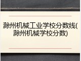 滁州机械工业学校分数线(滁州机械学校分数)