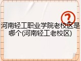 河南轻工职业学院老校区是哪个(河南轻工老校区)