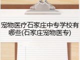 宠物医疗石家庄中专学校有哪些(石家庄宠物医专)