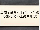 当孩子说考不上高中时怎么办(孩子考不上高中咋办)