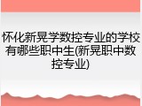 怀化新晃学数控专业的学校有哪些职中生(新晃职中数控专业)