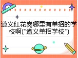 遵义红花岗哪里有单招的学校啊("遵义单招学校")