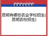 昆明有哪些农业学校招生(昆明农校招生)