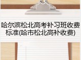 哈尔滨松北高考补习班收费标准(哈市松北高补收费)