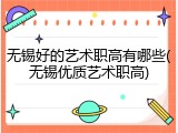 无锡好的艺术职高有哪些(无锡优质艺术职高)
