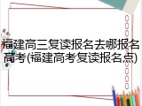 福建高三复读报名去哪报名高考(福建高考复读报名点)