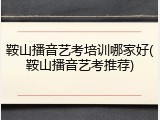鞍山播音艺考培训哪家好(鞍山播音艺考推荐)
