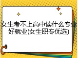 女生考不上高中读什么专业好就业(女生职专优选)