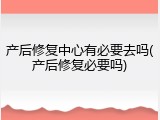 产后修复中心有必要去吗(产后修复必要吗)