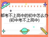 都考不上高中的初中怎么办(初中考不上高中)