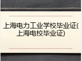 上海电力工业学校毕业证(上海电校毕业证)