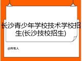 长沙青少年学校技术学校招生(长沙技校招生)