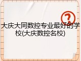 大庆大同数控专业最好的学校(大庆数控名校)