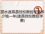 丽水遂昌县技校数控学费多少钱一年(遂昌技校数控学费)