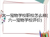 六一宠物学校职校怎么样(六一宠物学校评价)