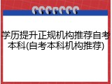 学历提升正规机构推荐自考本科(自考本科机构推荐)