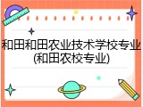 和田和田农业技术学校专业(和田农校专业)
