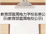 教育部直属电力学校名单公示(教育部直属电校公示)