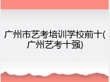 广州市艺考培训学校前十(广州艺考十强)