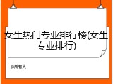 女生热门专业排行榜(女生专业排行)