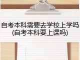 自考本科需要去学校上学吗(自考本科要上课吗)