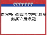 临沂市中医院治疗产后修复(临沂产后修复)