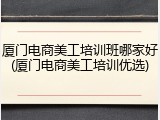 厦门电商美工培训班哪家好(厦门电商美工培训优选)