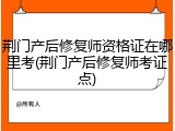 荆门产后修复师资格证在哪里考(荆门产后修复师考证点)