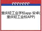 重庆轻工业学校app 安卓(重庆轻工业校APP)