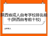 陕西省成人自考学校排名前十(陕西自考前十校)